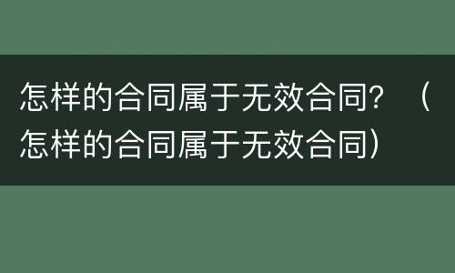怎样的合同属于无效合同？（怎样的合同属于无效合同）