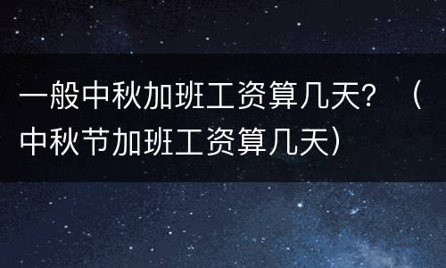一般中秋加班工资算几天？（中秋节加班工资算几天）