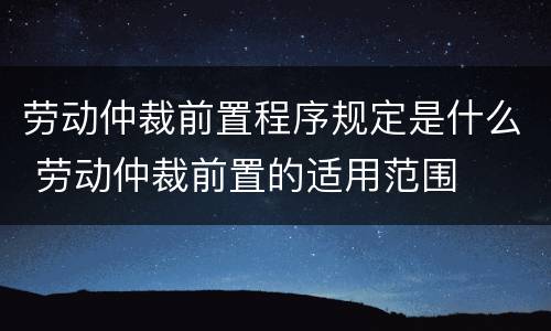 劳动仲裁前置程序规定是什么 劳动仲裁前置的适用范围