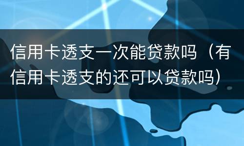 信用卡透支一次能贷款吗（有信用卡透支的还可以贷款吗）