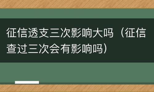 征信透支三次影响大吗（征信查过三次会有影响吗）