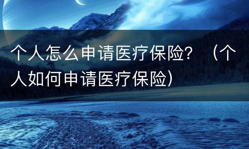 个人怎么申请医疗保险？（个人如何申请医疗保险）