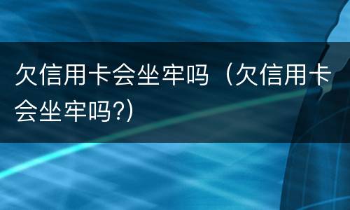 欠信用卡会坐牢吗（欠信用卡会坐牢吗?）