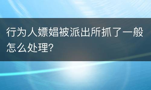 行为人嫖娼被派出所抓了一般怎么处理？