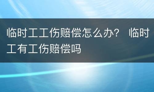 临时工工伤赔偿怎么办？ 临时工有工伤赔偿吗