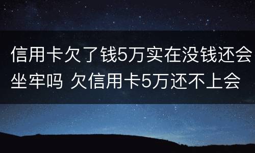 信用卡欠了钱5万实在没钱还会坐牢吗 欠信用卡5万还不上会坐牢吗