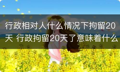 行政相对人什么情况下拘留20天 行政拘留20天了意味着什么