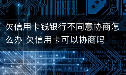欠信用卡钱银行不同意协商怎么办 欠信用卡可以协商吗