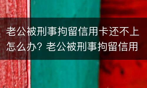 老公被刑事拘留信用卡还不上怎么办? 老公被刑事拘留信用卡还不上怎么办呀