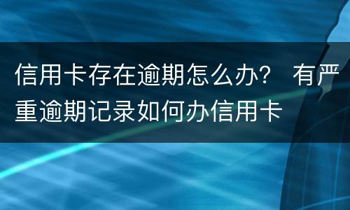 信用卡存在逾期怎么办？ 有严重逾期记录如何办信用卡