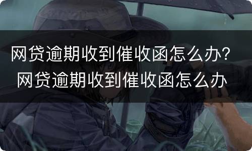 网贷逾期收到催收函怎么办？ 网贷逾期收到催收函怎么办