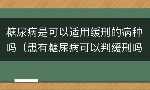 糖尿病是可以适用缓刑的病种吗（患有糖尿病可以判缓刑吗）