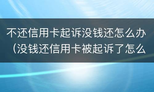 不还信用卡起诉没钱还怎么办（没钱还信用卡被起诉了怎么办）