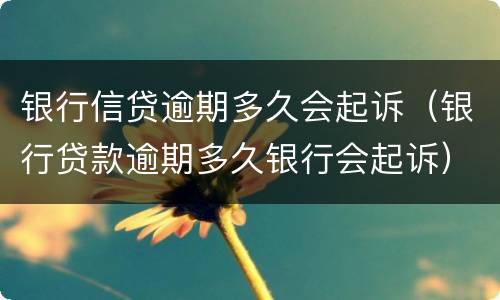 银行信贷逾期多久会起诉（银行贷款逾期多久银行会起诉）