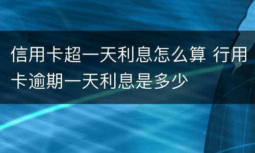 信用卡超一天利息怎么算 行用卡逾期一天利息是多少