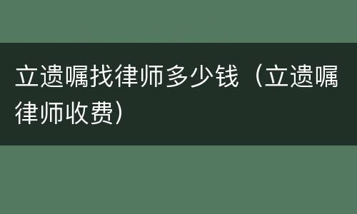 立遗嘱找律师多少钱（立遗嘱律师收费）