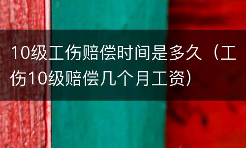 10级工伤赔偿时间是多久（工伤10级赔偿几个月工资）