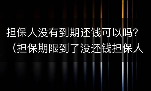 担保人没有到期还钱可以吗？（担保期限到了没还钱担保人有责任吗）