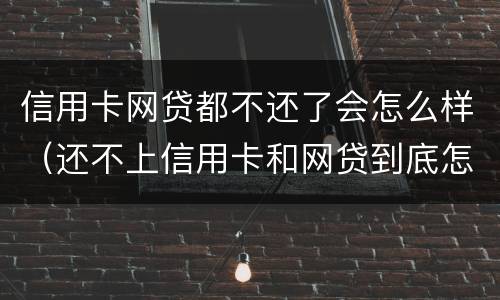 信用卡网贷都不还了会怎么样（还不上信用卡和网贷到底怎么办）