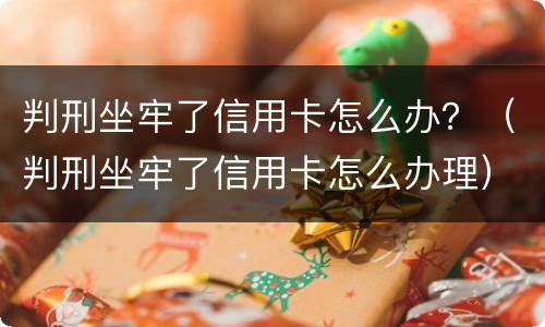 判刑坐牢了信用卡怎么办？（判刑坐牢了信用卡怎么办理）
