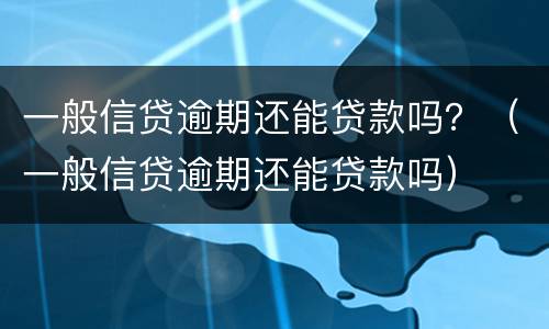 一般信贷逾期还能贷款吗？（一般信贷逾期还能贷款吗）