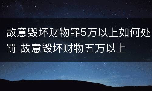 故意毁坏财物罪5万以上如何处罚 故意毁坏财物五万以上