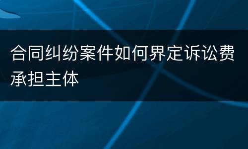 合同纠纷案件如何界定诉讼费承担主体