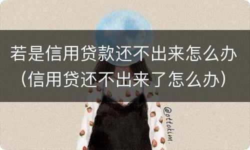若是信用贷款还不出来怎么办（信用贷还不出来了怎么办）