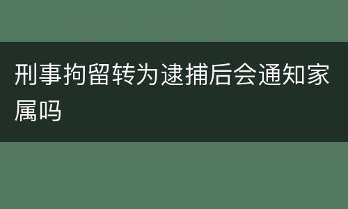 刑事拘留转为逮捕后会通知家属吗