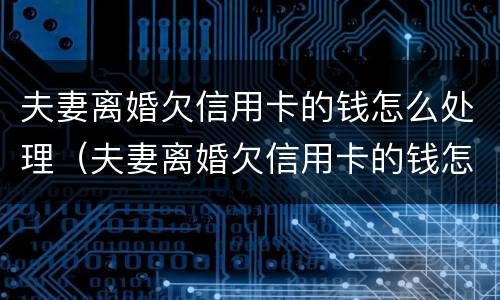夫妻离婚欠信用卡的钱怎么处理（夫妻离婚欠信用卡的钱怎么处理但是男的出轨了）