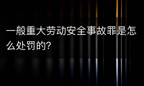一般重大劳动安全事故罪是怎么处罚的？