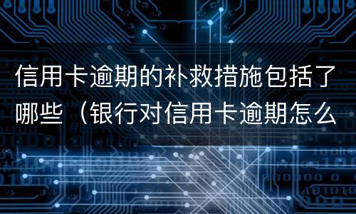 信用卡逾期的补救措施包括了哪些（银行对信用卡逾期怎么处理）