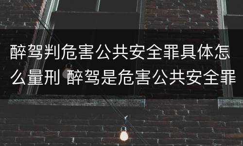 醉驾判危害公共安全罪具体怎么量刑 醉驾是危害公共安全罪判刑多少年