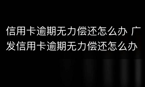 信用卡逾期无力偿还怎么办 广发信用卡逾期无力偿还怎么办