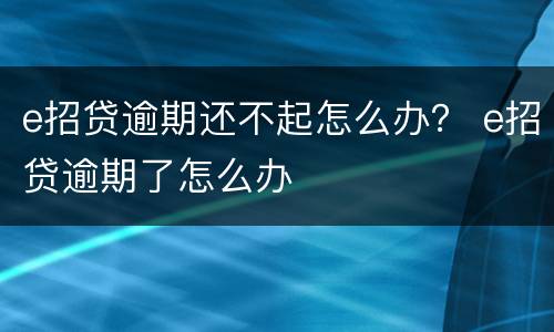 e招贷逾期还不起怎么办？ e招贷逾期了怎么办
