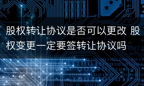 股权转让协议是否可以更改 股权变更一定要签转让协议吗