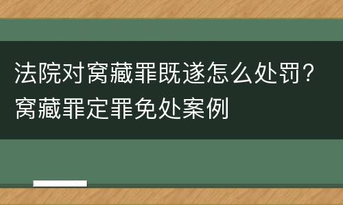 法院对窝藏罪既遂怎么处罚? 窝藏罪定罪免处案例