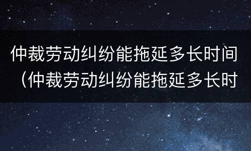 仲裁劳动纠纷能拖延多长时间（仲裁劳动纠纷能拖延多长时间解决）