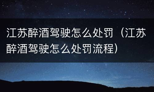 江苏醉酒驾驶怎么处罚（江苏醉酒驾驶怎么处罚流程）
