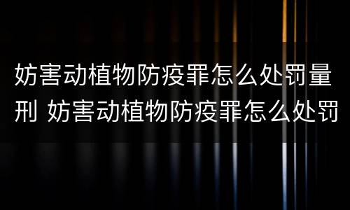 妨害动植物防疫罪怎么处罚量刑 妨害动植物防疫罪怎么处罚量刑多少