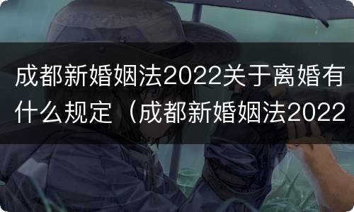成都新婚姻法2022关于离婚有什么规定（成都新婚姻法2022关于离婚有什么规定吗）