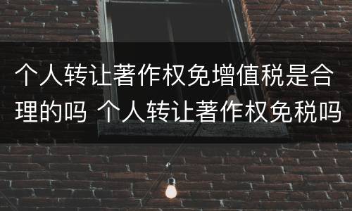 个人转让著作权免增值税是合理的吗 个人转让著作权免税吗?