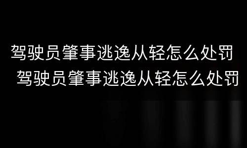 驾驶员肇事逃逸从轻怎么处罚 驾驶员肇事逃逸从轻怎么处罚的