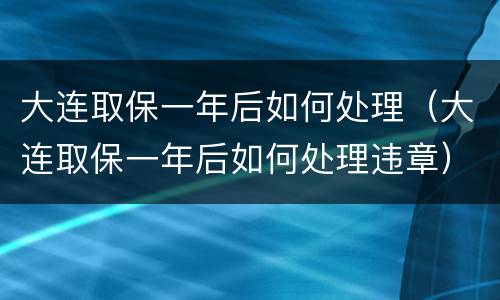 大连取保一年后如何处理（大连取保一年后如何处理违章）
