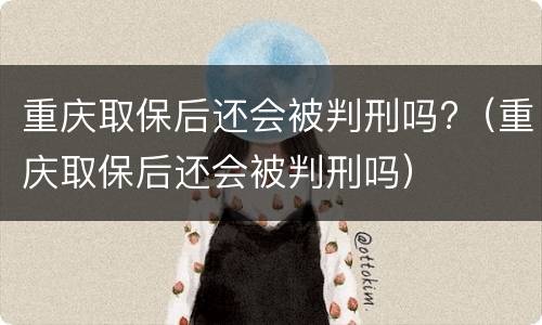 重庆取保后还会被判刑吗?（重庆取保后还会被判刑吗）