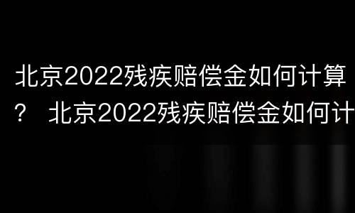 北京2022残疾赔偿金如何计算？ 北京2022残疾赔偿金如何计算的
