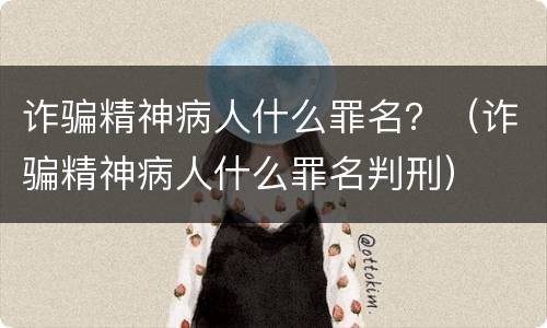 诈骗精神病人什么罪名？（诈骗精神病人什么罪名判刑）
