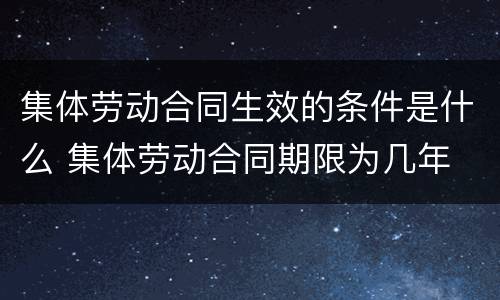 集体劳动合同生效的条件是什么 集体劳动合同期限为几年