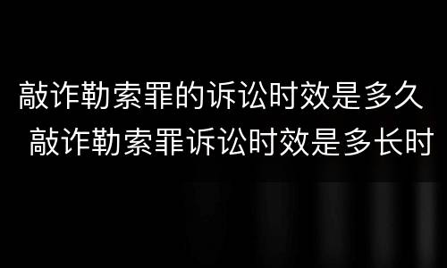 敲诈勒索罪的诉讼时效是多久 敲诈勒索罪诉讼时效是多长时间