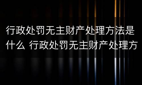 行政处罚无主财产处理方法是什么 行政处罚无主财产处理方法是什么意思